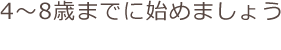 4～8歳までに始めましょう