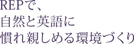 REPで、自然と英語に慣れ親しめる環境づくり