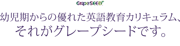 幼児期からの優れた英語教育カリキュラム、それがグレープシードです。