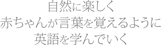 自然に楽しく赤ちゃんが言葉を覚えるように英語を学んでいく