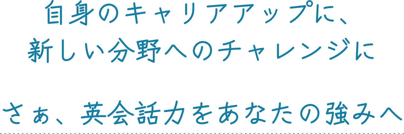 自身のキャリアアップに、新しい分野へのチャレンジに さぁ、英会話力をあなたの強みへ